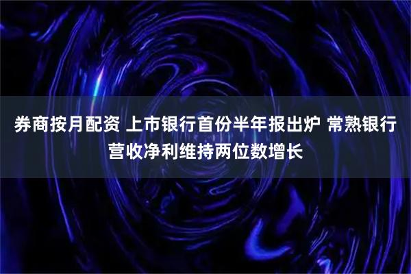 券商按月配资 上市银行首份半年报出炉 常熟银行营收净利维持两位数增长