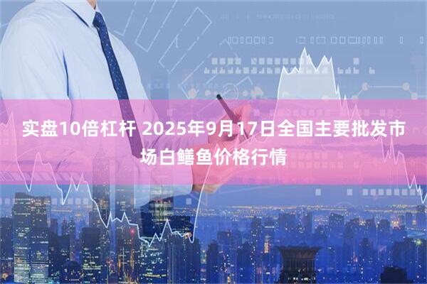 实盘10倍杠杆 2025年9月17日全国主要批发市场白鳝鱼价格行情