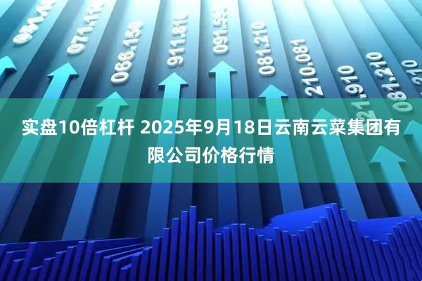 实盘10倍杠杆 2025年9月18日云南云菜集团有限公司价格行情