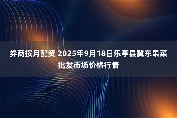 券商按月配资 2025年9月18日乐亭县冀东果菜批发市场价格行情
