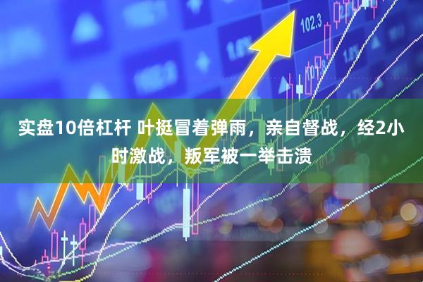 实盘10倍杠杆 叶挺冒着弹雨，亲自督战，经2小时激战，叛军被一举击溃