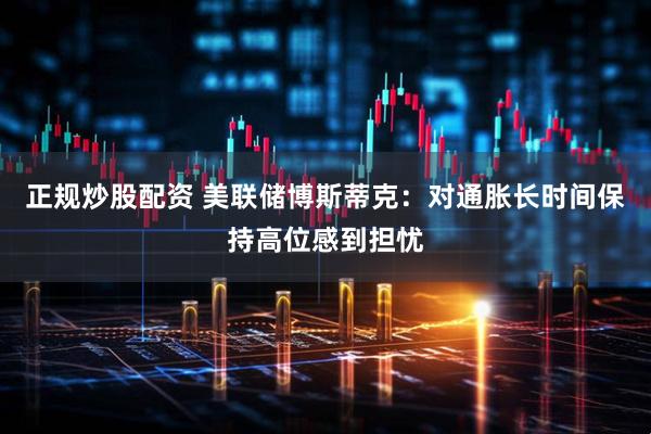 正规炒股配资 美联储博斯蒂克：对通胀长时间保持高位感到担忧