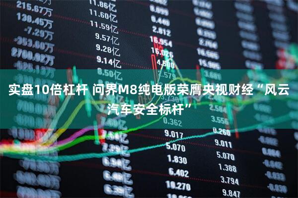 实盘10倍杠杆 问界M8纯电版荣膺央视财经“风云汽车安全标杆”