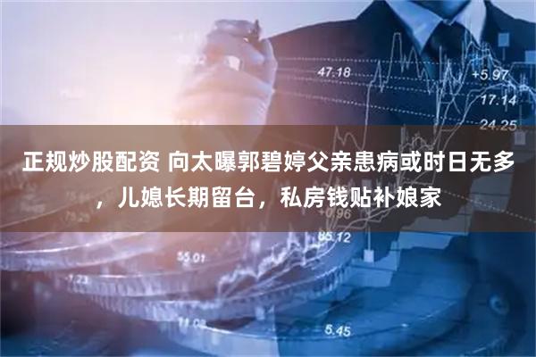 正规炒股配资 向太曝郭碧婷父亲患病或时日无多，儿媳长期留台，私房钱贴补娘家