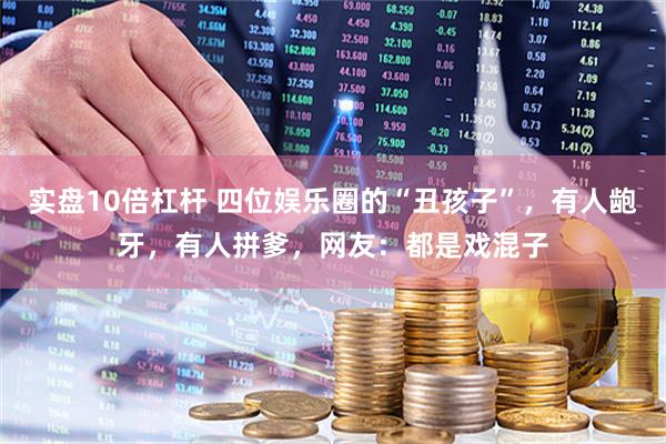 实盘10倍杠杆 四位娱乐圈的“丑孩子”，有人龅牙，有人拼爹，网友：都是戏混子