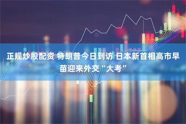 正规炒股配资 特朗普今日到访 日本新首相高市早苗迎来外交“大考”