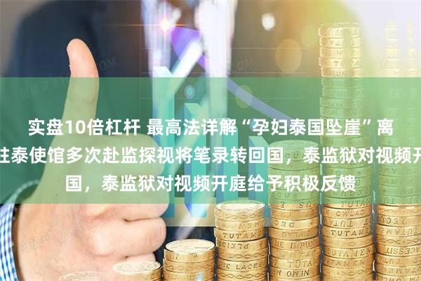 实盘10倍杠杆 最高法详解“孕妇泰国坠崖”离婚案审理背后：驻泰使馆多次赴监探视将笔录转回国，泰监狱对视频开庭给予积极反馈