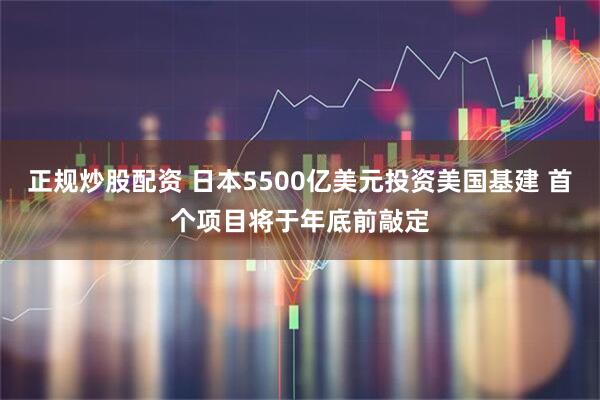 正规炒股配资 日本5500亿美元投资美国基建 首个项目将于年底前敲定