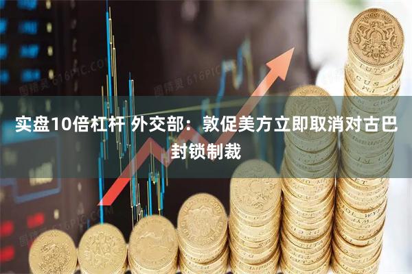 实盘10倍杠杆 外交部：敦促美方立即取消对古巴封锁制裁