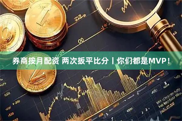 券商按月配资 两次扳平比分丨你们都是MVP！