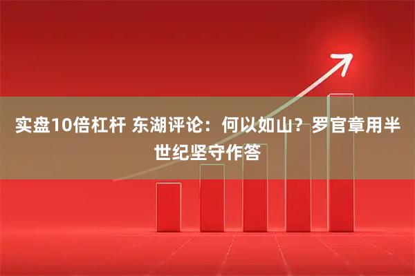 实盘10倍杠杆 东湖评论：何以如山？罗官章用半世纪坚守作答