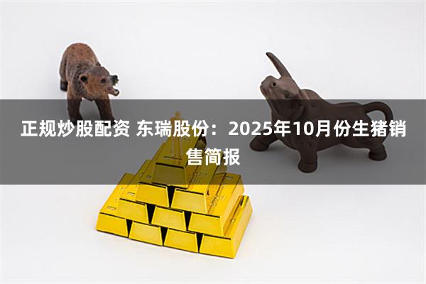 正规炒股配资 东瑞股份：2025年10月份生猪销售简报