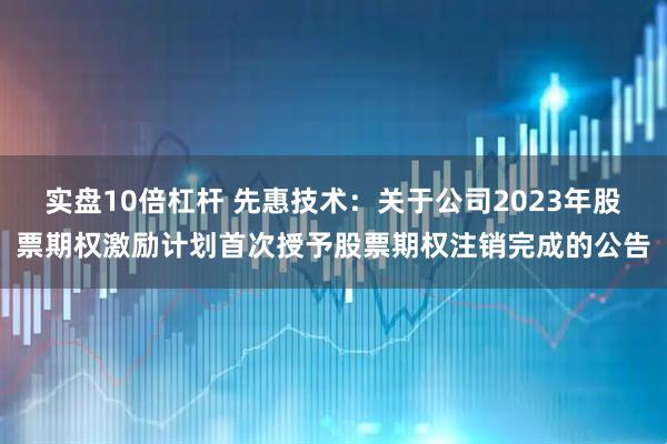 实盘10倍杠杆 先惠技术：关于公司2023年股票期权激励计划首次授予股票期权注销完成的公告