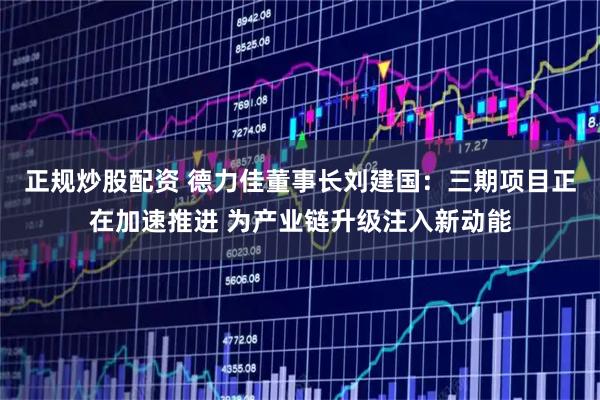 正规炒股配资 德力佳董事长刘建国：三期项目正在加速推进 为产业链升级注入新动能