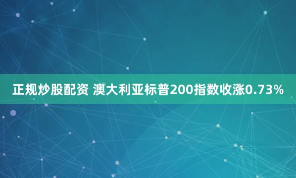 正规炒股配资 澳大利亚标普200指数收涨0.73%