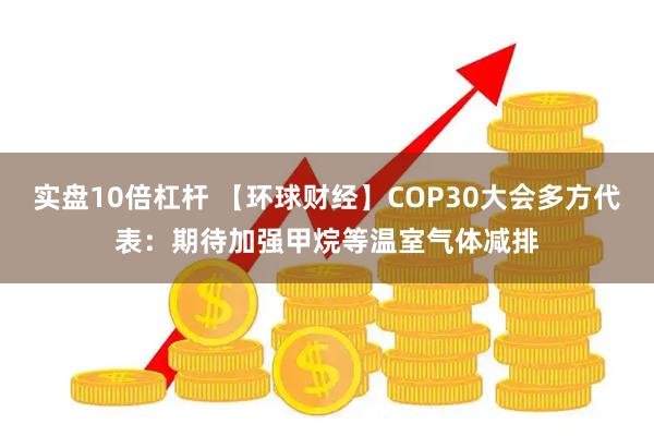 实盘10倍杠杆 【环球财经】COP30大会多方代表：期待加强甲烷等温室气体减排