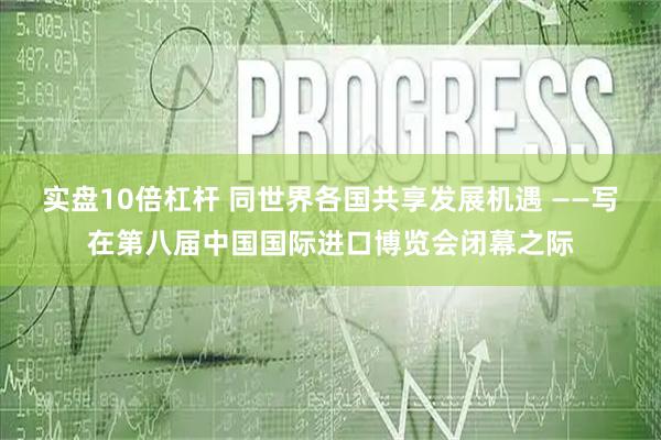实盘10倍杠杆 同世界各国共享发展机遇 ——写在第八届中国国际进口博览会闭幕之际