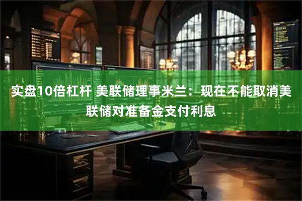 实盘10倍杠杆 美联储理事米兰：现在不能取消美联储对准备金支付利息