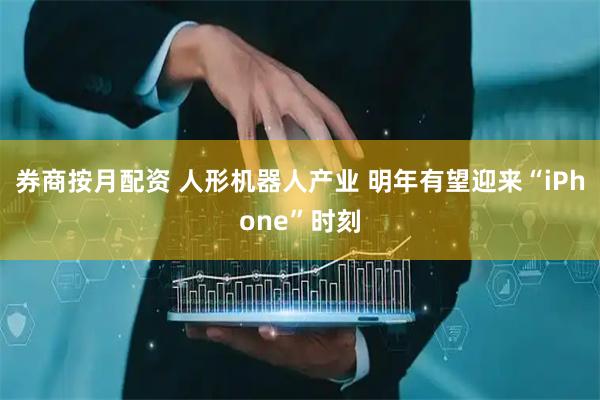 券商按月配资 人形机器人产业 明年有望迎来“iPhone”时刻