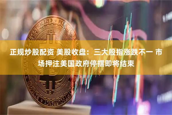 正规炒股配资 美股收盘：三大股指涨跌不一 市场押注美国政府停摆即将结束