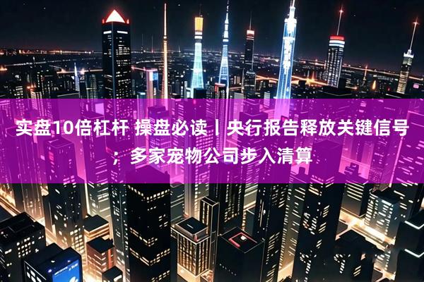 实盘10倍杠杆 操盘必读丨央行报告释放关键信号；多家宠物公司步入清算