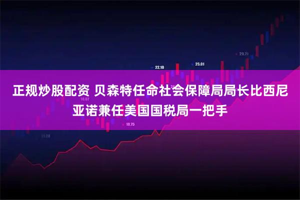 正规炒股配资 贝森特任命社会保障局局长比西尼亚诺兼任美国国税局一把手