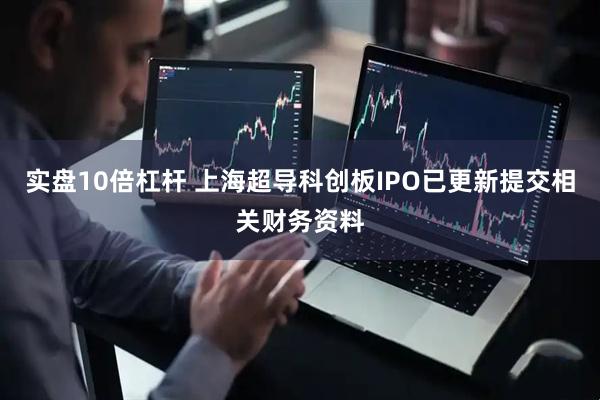 实盘10倍杠杆 上海超导科创板IPO已更新提交相关财务资料