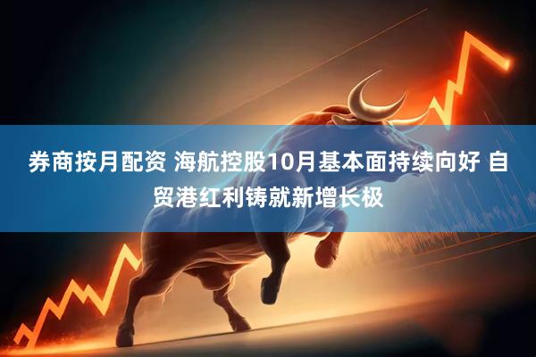 券商按月配资 海航控股10月基本面持续向好 自贸港红利铸就新增长极