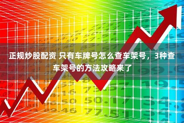 正规炒股配资 只有车牌号怎么查车架号，3种查车架号的方法攻略来了
