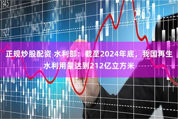 正规炒股配资 水利部：截至2024年底，我国再生水利用量达到212亿立方米