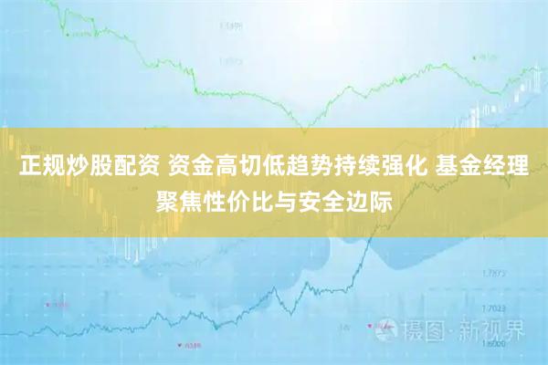 正规炒股配资 资金高切低趋势持续强化 基金经理聚焦性价比与安全边际