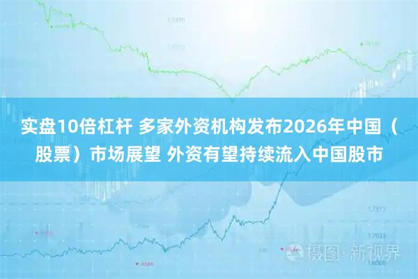 实盘10倍杠杆 多家外资机构发布2026年中国（股票）市场展望 外资有望持续流入中国股市