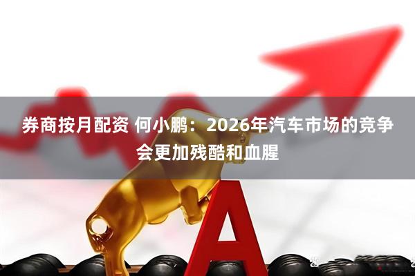 券商按月配资 何小鹏：2026年汽车市场的竞争会更加残酷和血腥