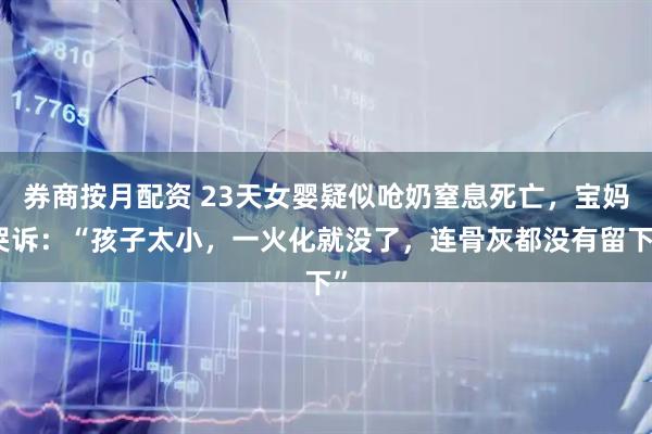券商按月配资 23天女婴疑似呛奶窒息死亡，宝妈哭诉：“孩子太小，一火化就没了，连骨灰都没有留下”