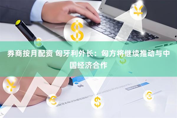 券商按月配资 匈牙利外长：匈方将继续推动与中国经济合作