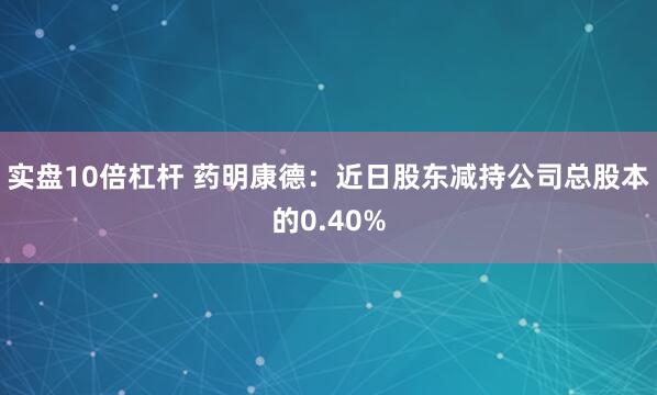 实盘10倍杠杆 药明康德：近日股东减持公司总股本的0.40%
