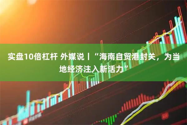实盘10倍杠杆 外媒说丨“海南自贸港封关，为当地经济注入新活力”