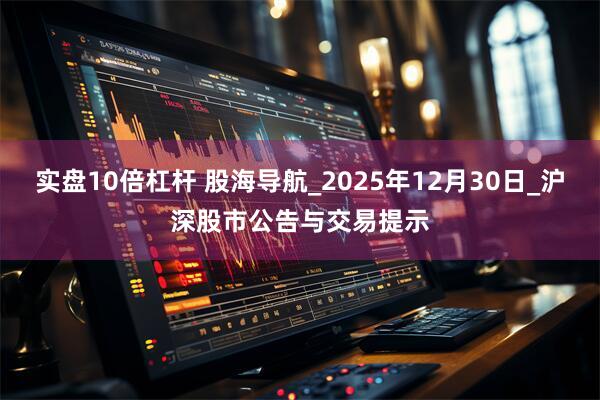 实盘10倍杠杆 股海导航_2025年12月30日_沪深股市公告与交易提示