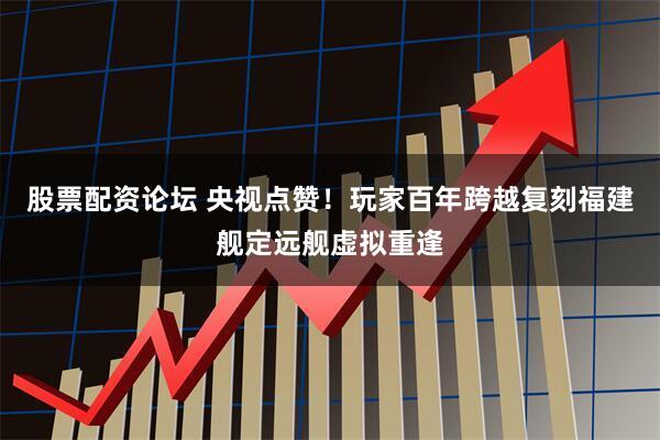 股票配资论坛 央视点赞！玩家百年跨越复刻福建舰定远舰虚拟重逢