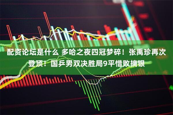 配资论坛是什么 多哈之夜四冠梦碎！张禹珍再次登顶！国乒男双决胜局9平惜败摘银