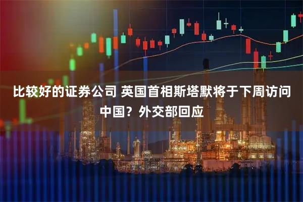 比较好的证券公司 英国首相斯塔默将于下周访问中国？外交部回应