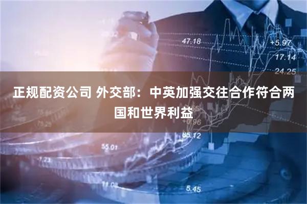 正规配资公司 外交部：中英加强交往合作符合两国和世界利益
