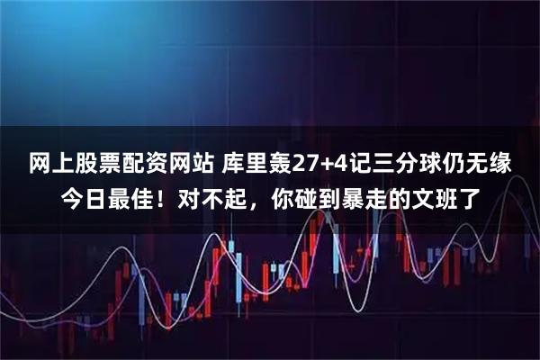 网上股票配资网站 库里轰27+4记三分球仍无缘今日最佳！对不起，你碰到暴走的文班了