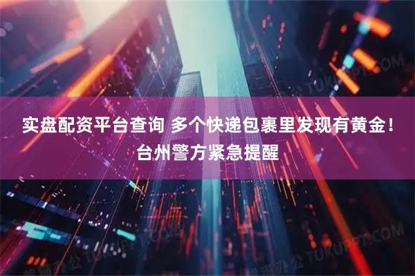 实盘配资平台查询 多个快递包裹里发现有黄金！台州警方紧急提醒