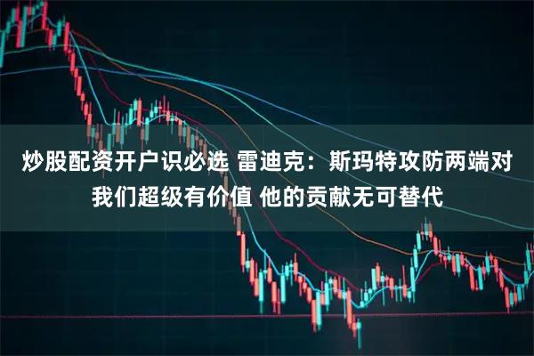炒股配资开户识必选 雷迪克：斯玛特攻防两端对我们超级有价值 他的贡献无可替代