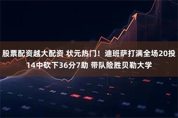 股票配资越大配资 状元热门！迪班萨打满全场20投14中砍下36分7助 带队险胜贝勒大学