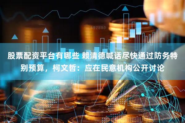 股票配资平台有哪些 赖清德喊话尽快通过防务特别预算，柯文哲：应在民意机构公开讨论
