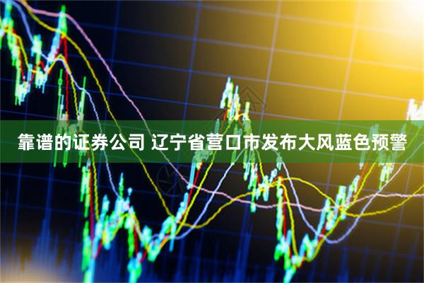 靠谱的证券公司 辽宁省营口市发布大风蓝色预警