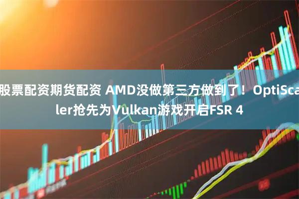 股票配资期货配资 AMD没做第三方做到了！OptiScaler抢先为Vulkan游戏开启FSR 4