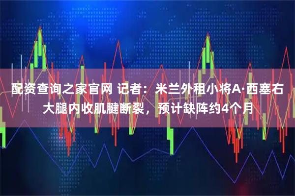 配资查询之家官网 记者：米兰外租小将A·西塞右大腿内收肌腱断裂，预计缺阵约4个月